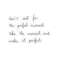 DonÃ¢â¬â¢t wait for the perfect moment Take the moment and make it